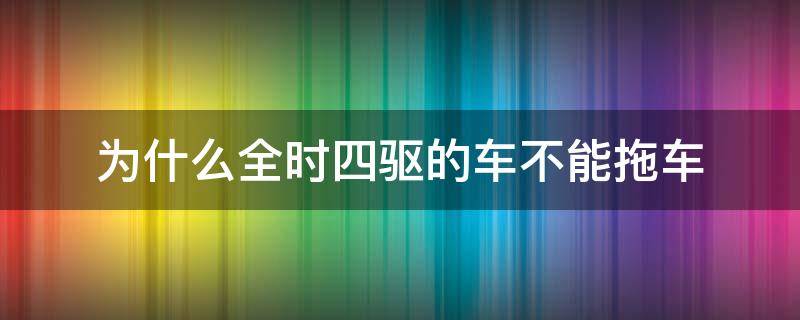 为什么全时四驱的车不能拖车（全时四驱不能拖车是什么意思）