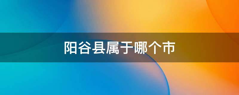 阳谷县属于哪个市 河南阳谷县属于哪个市