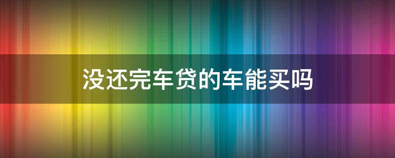 没还完车贷的车能买吗 车贷没还完的车可以买吗