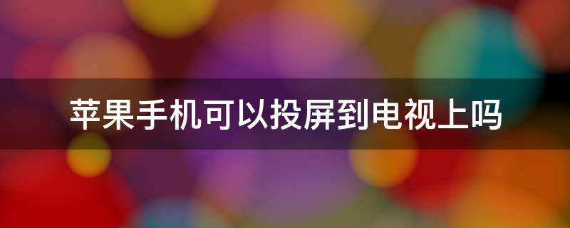 苹果手机可以投屏到电视上吗 苹果手机能投屏到电视上吗?