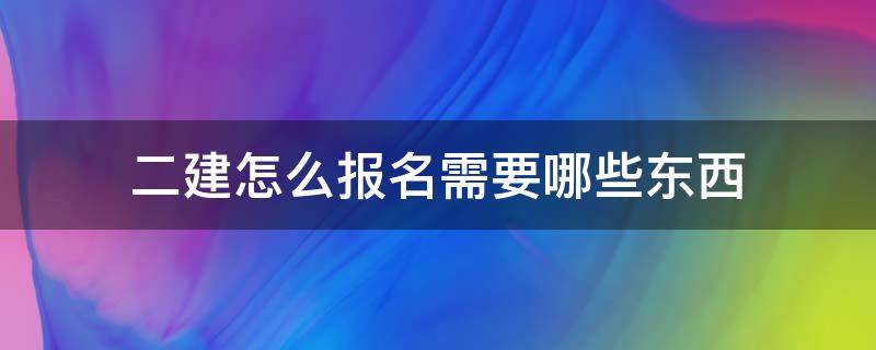 二建怎么报名需要哪些东西（二建要在哪里报名）