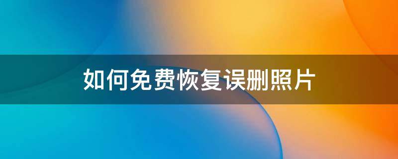 如何免费恢复误删照片 怎样免费恢复误删照片