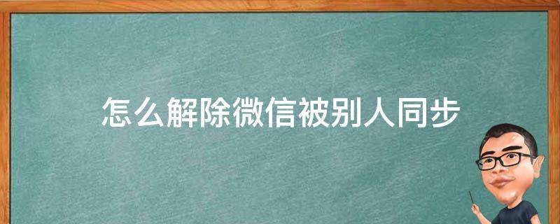 怎么解除微信被别人同步 微信被同步了怎么办