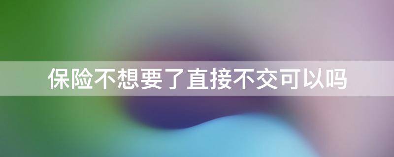 保险不想要了直接不交可以吗（保险不想交了直接不交钱行吗）