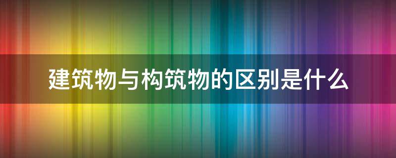 建筑物与构筑物的区别是什么 建筑物和构筑物的区别是什么?如何区分?