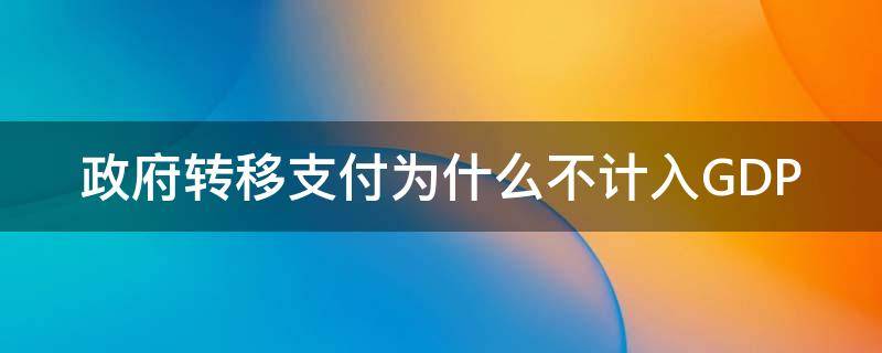 政府转移支付为什么不计入GDP（政府转移支付为什么不计入NI）