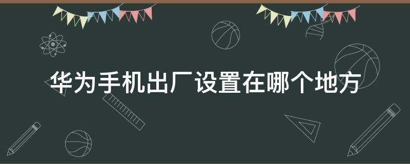 华为手机出厂设置在哪个地方（华为有没有出厂设置在哪里）