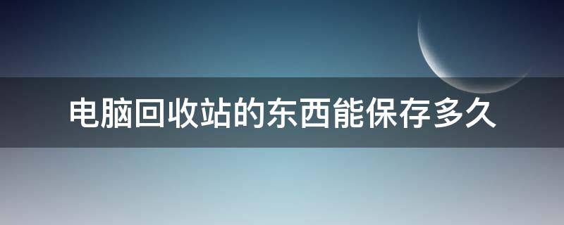 电脑回收站的东西能保存多久 电脑回收站可以放多久