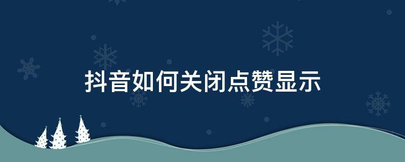 抖音如何关闭点赞显示（抖音如何关闭点赞显示信息）