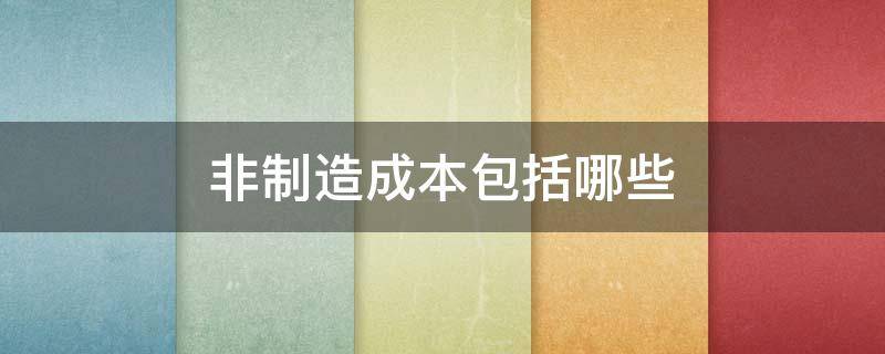 非制造成本包括哪些 属于非制造成本的有哪些