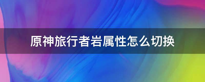 原神旅行者岩属性怎么切换 原神旅行者转换成岩属性