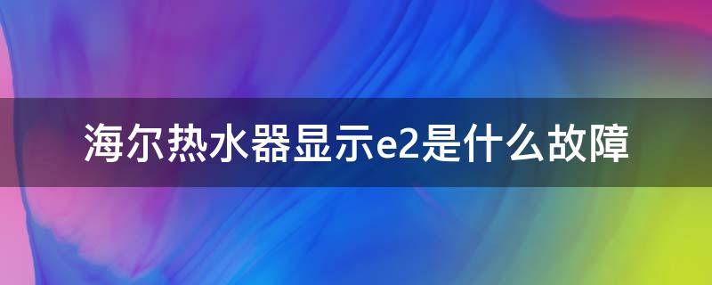 海尔热水器显示e2是什么故障（海尔热水器故障显示E2）