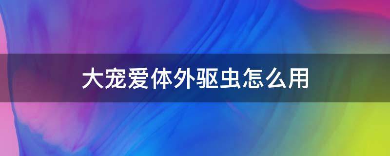 大宠爱体外驱虫怎么用 大宠爱体外驱什么虫