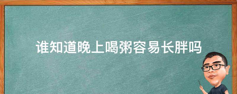 谁知道晚上喝粥容易长胖吗（每天晚上喝粥会长胖吗）