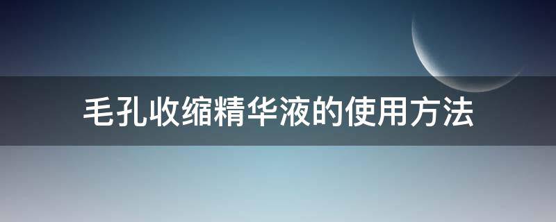 毛孔收缩精华液的使用方法（收缩毛孔的精华用在哪个步骤）