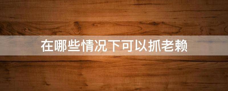 在哪些情况下可以抓老赖 什么情况下可以抓老赖