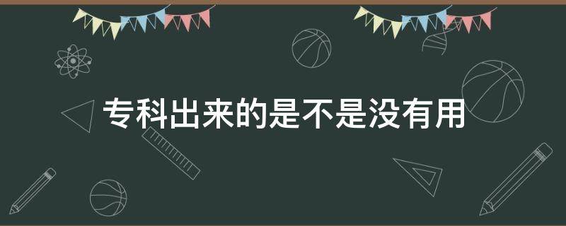 专科出来的是不是没有用 专科出来真的没用吗