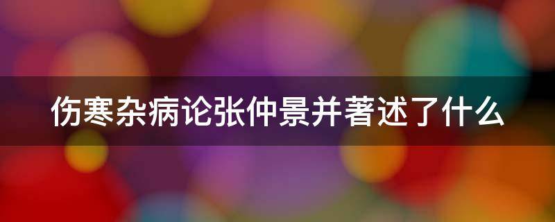 伤寒杂病论张仲景并著述了什么（伤寒杂病论张仲景并著述了什么思想）