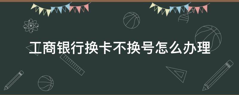 工商银行换卡不换号怎么办理（工商银行换卡不换号怎么办理app）