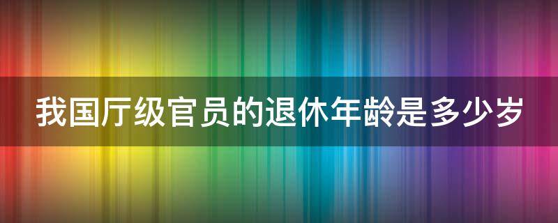 我国厅级官员的退休年龄是多少岁 厅级官员退休后待遇