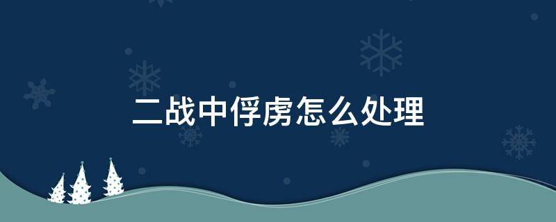 二战中俘虏怎么处理 二战对待俘虏