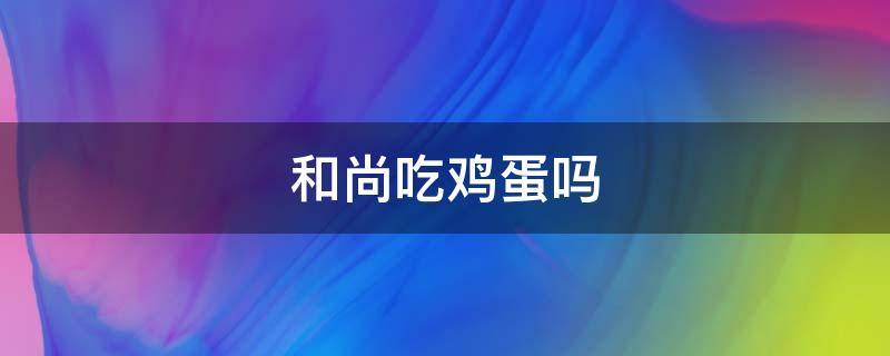 和尚吃鸡蛋吗（和尚吃鸡蛋吗,鸡蛋是荤还是素）