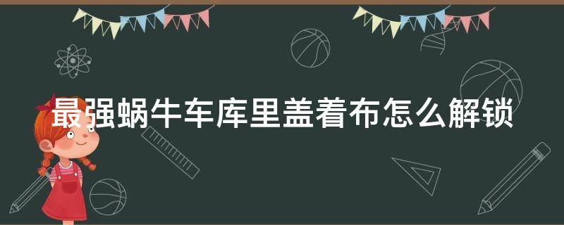 最强蜗牛车库里盖着布怎么解锁（最强蜗牛车库门怎么开）