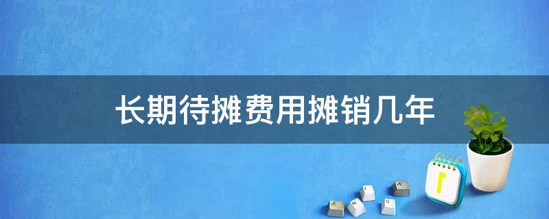 长期待摊费用摊销几年（长期待摊费用摊销几年 从什么时候开始摊销）