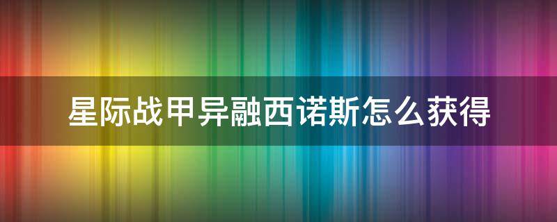 星际战甲异融西诺斯怎么获得 星际战甲异融西诺斯在哪刷