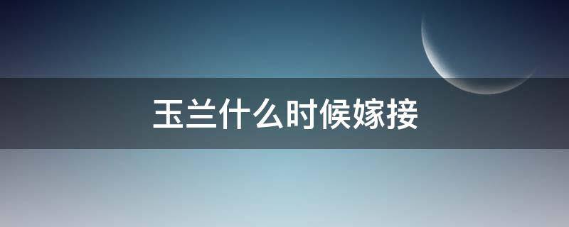 玉兰什么时候嫁接（玉兰几月份嫁接最好）