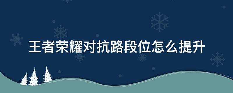 王者荣耀对抗路段位怎么提升 王者荣耀怎么提高对抗路段位