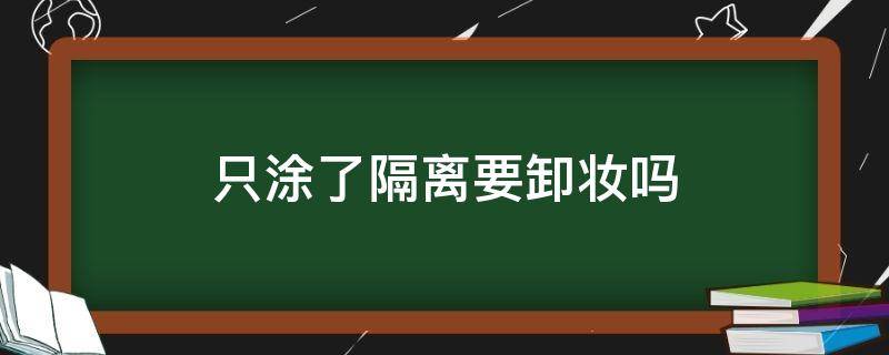 只涂了隔离要卸妆吗（平时只涂隔离要卸妆吗）