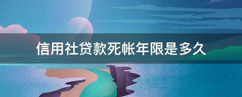 信用社贷款死帐年限是多久（在信用社贷款人死亡是否人死账烂）