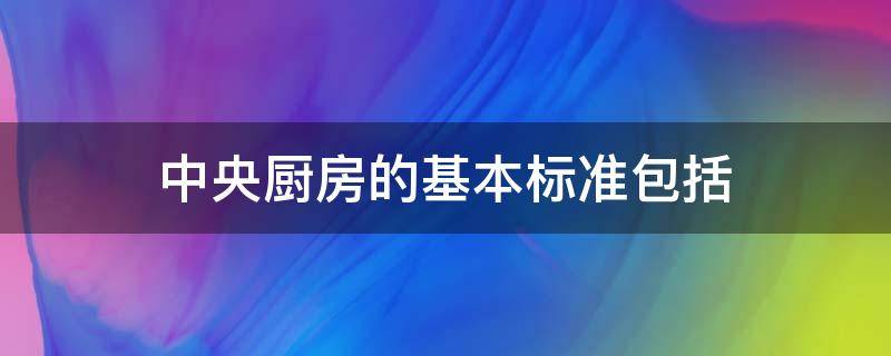 中央厨房的基本标准包括 中央厨房要求标准