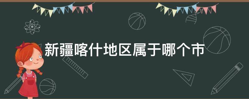 新疆喀什地区属于哪个市 新疆喀什地区属于哪个市地图