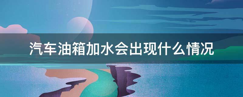 汽车油箱加水会出现什么情况 汽车油箱里加水会出现什么情况