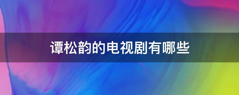 谭松韵的电视剧有哪些（谭松韵的电视剧有哪些2021）