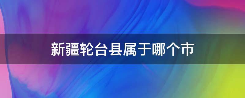 新疆轮台县属于哪个市（新疆轮台县属于哪个市一欧）