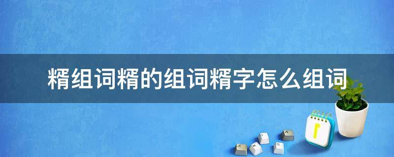 糈组词糈的组词糈字怎么组词（㳻字组词怎么组）