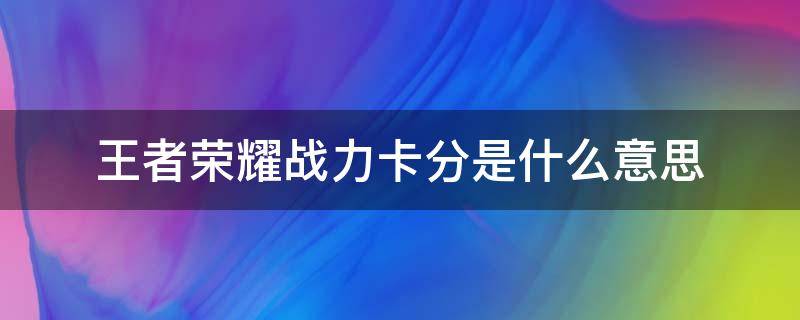 王者荣耀战力卡分是什么意思 王者荣耀掉分刷战力什么意思