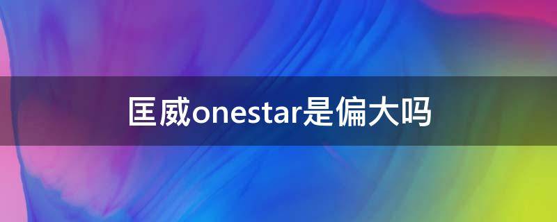 匡威onestar是偏大吗 匡威one star偏大吗