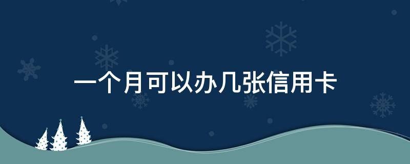 一个月可以办几张信用卡（一个月可以办几张信用卡不影响个人征信）