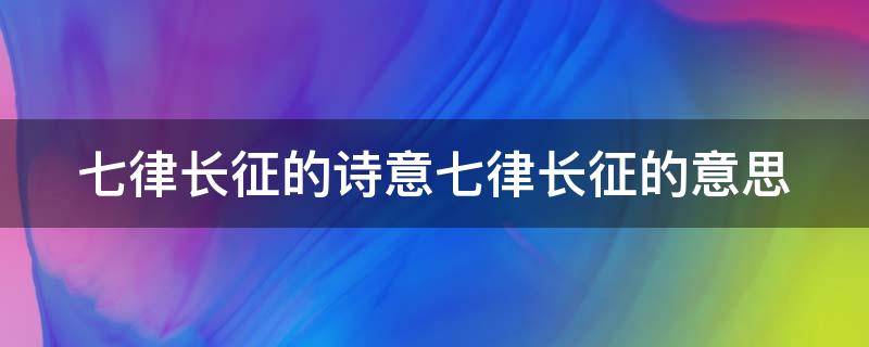 七律长征的诗意七律长征的意思（《七律.长征》的诗意）