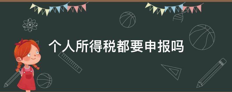 个人所得税都要申报吗（个人所得税都得申报吗）