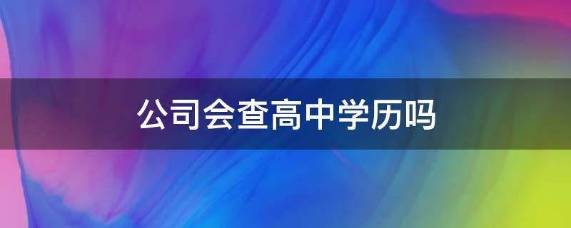 公司会查高中学历吗（初中学历说高中学历公司能查出来吗）