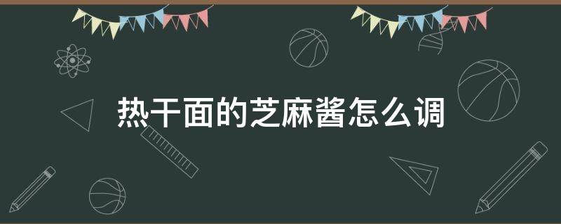 热干面的芝麻酱怎么调 热干面的芝麻酱怎么调制才香