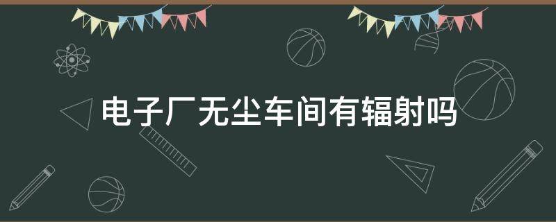 电子厂无尘车间有辐射吗（电子厂无尘服车间有辐射吗）