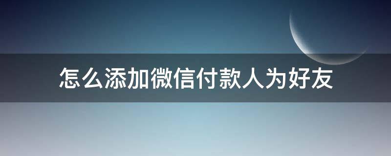 怎么添加微信付款人为好友 微信如何添加付款人为好友