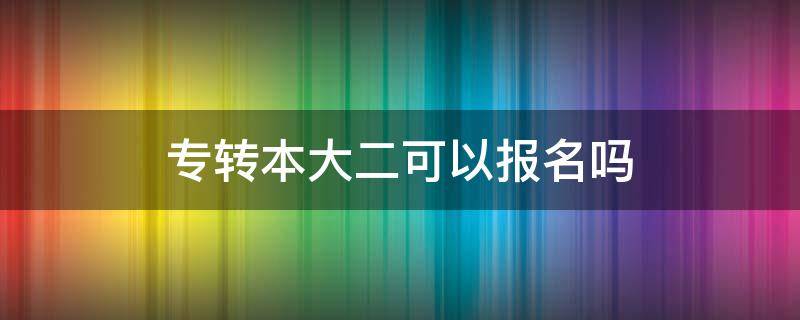 专转本大二可以报名吗 专转本可以在大二报名吗