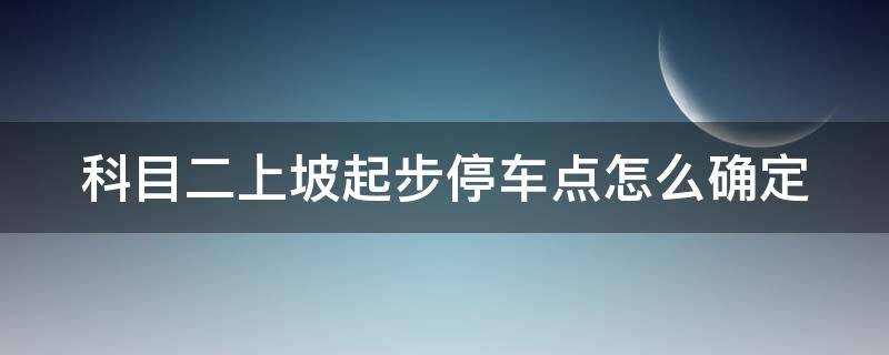 科目二上坡起步停车点怎么确定 科目二上坡停车起步教学视频